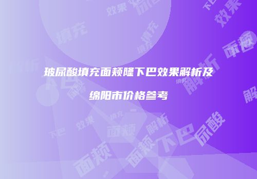 玻尿酸填充面颊隆下巴效果解析及绵阳市价格参考