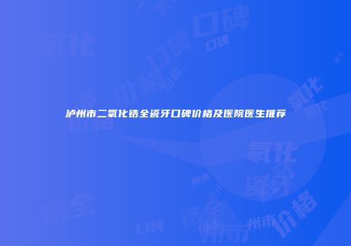 泸州市二氧化锆全瓷牙口碑价格及医院医生推荐