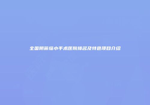 全国阴蒂缩小手术医院排名及特色项目介绍