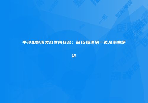 平顶山整形美容医院排名：前16强医院一览及患者评价