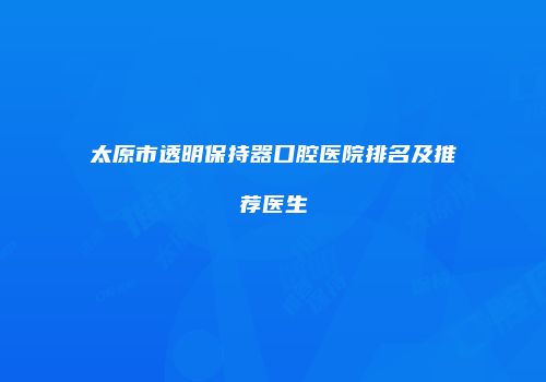太原市透明保持器口腔医院排名及推荐医生