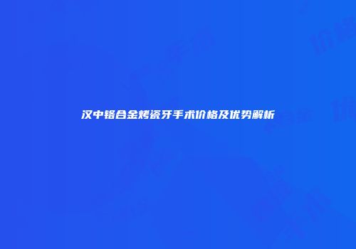 汉中铬合金烤瓷牙手术价格及优势解析