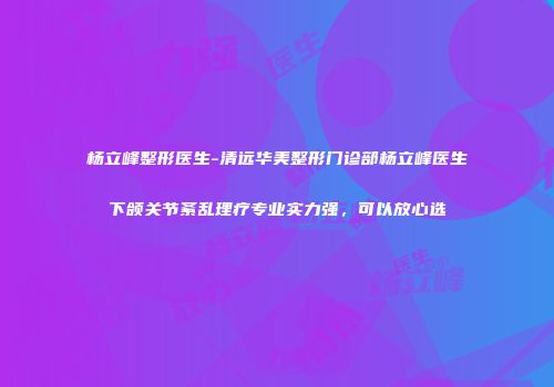 杨立峰整形医生-清远华美整形门诊部杨立峰医生下颌关节紊乱理疗专业实力强，可以放心选
