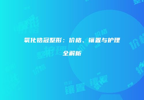 氧化锆冠整形：价格、镶置与护理全解析