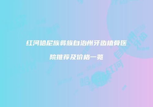 红河哈尼族彝族自治州牙齿植骨医院推荐及价格一览