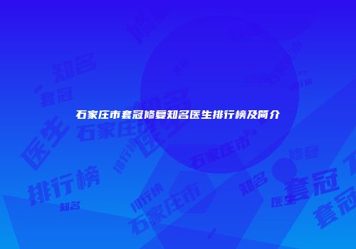 石家庄市套冠修复知名医生排行榜及简介