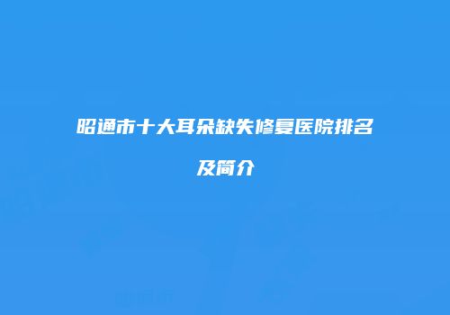 昭通市十大耳朵缺失修复医院排名及简介