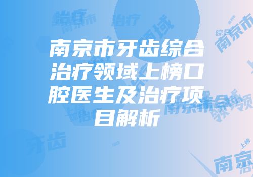南京市牙齿综合治疗领域上榜口腔医生及治疗项目解析