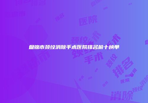 盘锦市颈纹消除手术医院排名前十榜单