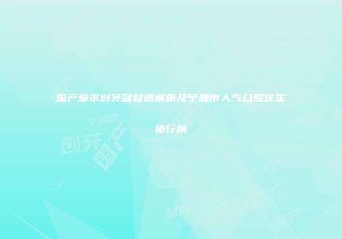 国产爱尔创牙冠材质解析及宁波市人气口腔医生排行榜