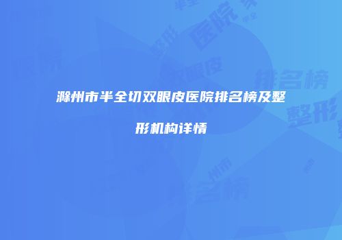 滁州市半全切双眼皮医院排名榜及整形机构详情