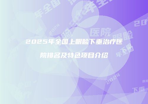 2025年全国上眼睑下垂治疗医院排名及特色项目介绍