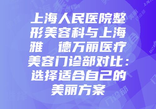 上海人民医院整形美容科与上海雅樸麗德万丽医疗美容门诊部对比：选择适合自己的美丽方案