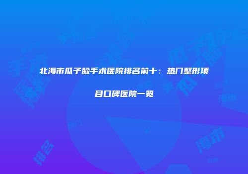 北海市瓜子脸手术医院排名前十：热门整形项目口碑医院一览