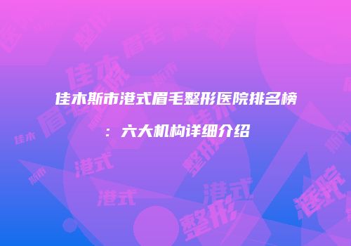 佳木斯市港式眉毛整形医院排名榜：六大机构详细介绍