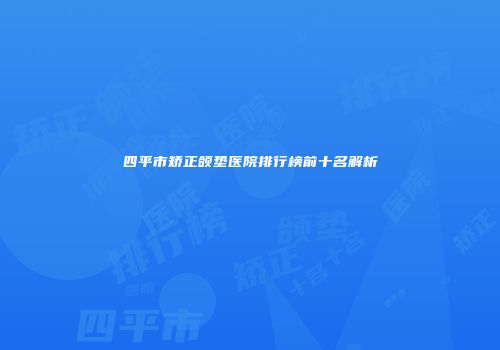 四平市矫正颌垫医院排行榜前十名解析