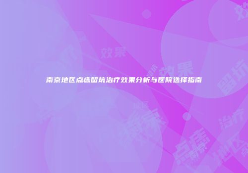 南京地区点痣留坑治疗效果分析与医院选择指南