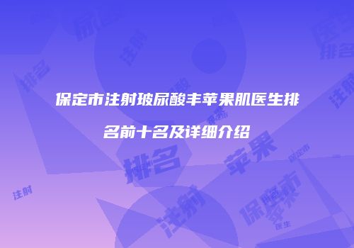 保定市注射玻尿酸丰苹果肌医生排名前十名及详细介绍