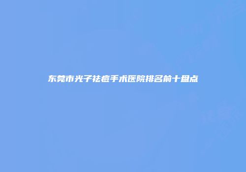 东莞市光子祛痘手术医院排名前十盘点