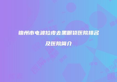 锦州市电波拉皮去黑眼袋医院排名及医院简介