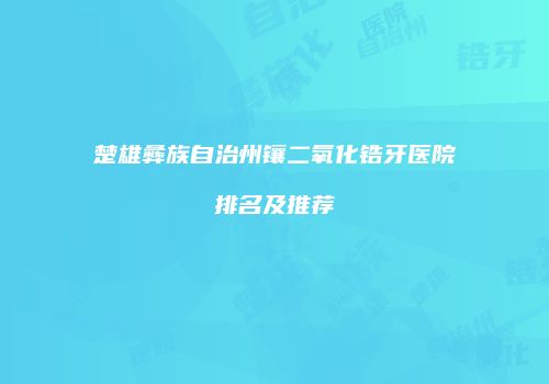 楚雄彝族自治州镶二氧化锆牙医院排名及推荐