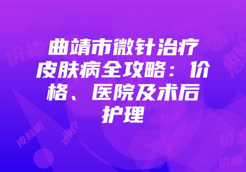 曲靖市微针治疗皮肤病全攻略：价格、医院及术后护理