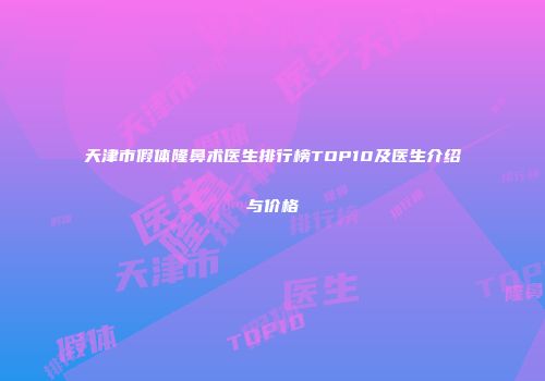 天津市假体隆鼻术医生排行榜TOP10及医生介绍与价格