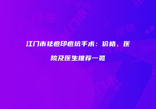 江门市祛痘印痘坑手术：价格、医院及医生推荐一览