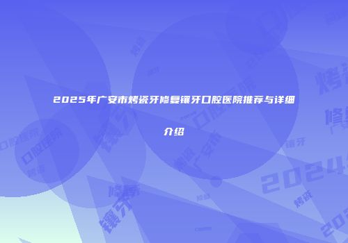 2025年广安市烤瓷牙修复镶牙口腔医院推荐与详细介绍