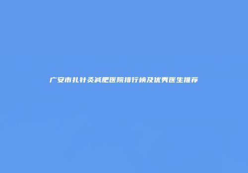 广安市扎针灸减肥医院排行榜及优秀医生推荐