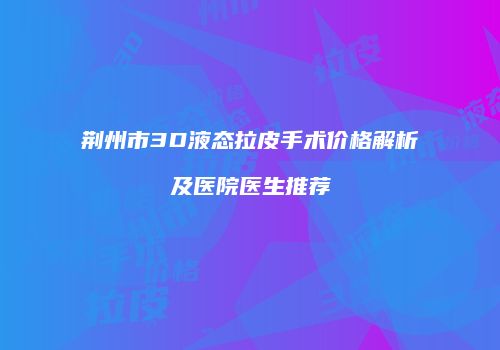 荆州市3D液态拉皮手术价格解析及医院医生推荐