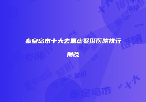 秦皇岛市十大去黑痣整形医院排行揭晓