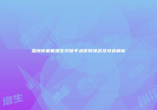 温州市疤痕增生切除手术医院排名及特色解析