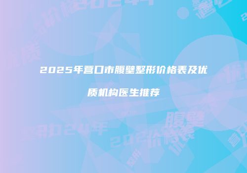 2025年营口市腹壁整形价格表及优质机构医生推荐