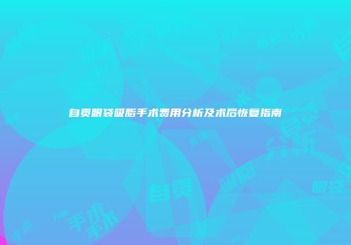 自贡眼袋吸脂手术费用分析及术后恢复指南