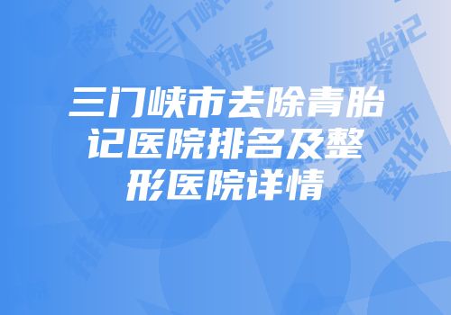 三门峡市去除青胎记医院排名及整形医院详情