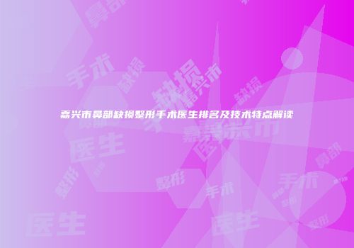 嘉兴市鼻部缺损整形手术医生排名及技术特点解读