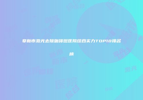 阜新市激光去除咖啡斑医院综合实力TOP10排名榜