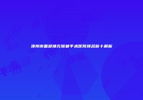 漳州市面部填充除皱手术医院排名前十解析
