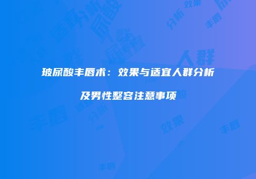 玻尿酸丰唇术：效果与适宜人群分析及男性整容注意事项