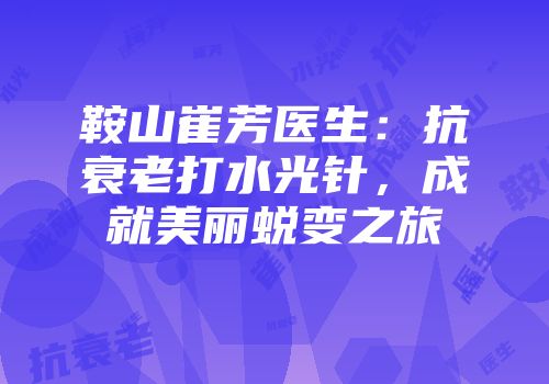 鞍山崔芳医生：抗衰老打水光针，成就美丽蜕变之旅