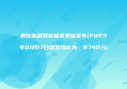 通化市副耳价格表更新发布(2025年01月17日副耳均价为：8740元)