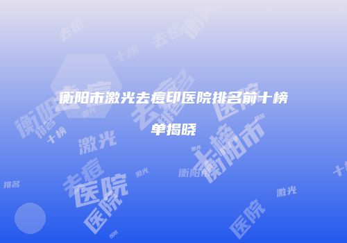 衡阳市激光去痘印医院排名前十榜单揭晓