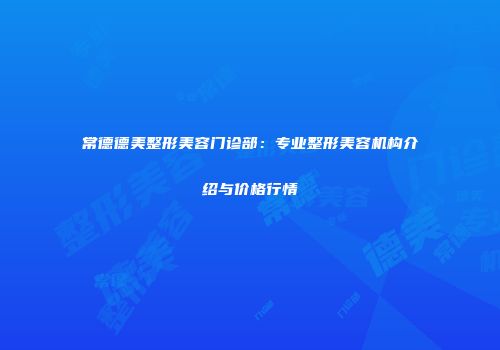 常德德美整形美容门诊部：专业整形美容机构介绍与价格行情