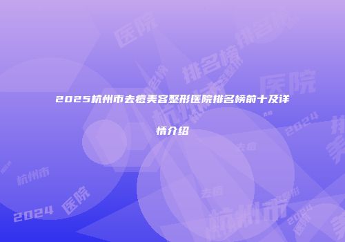 2025杭州市去痘美容整形医院排名榜前十及详情介绍