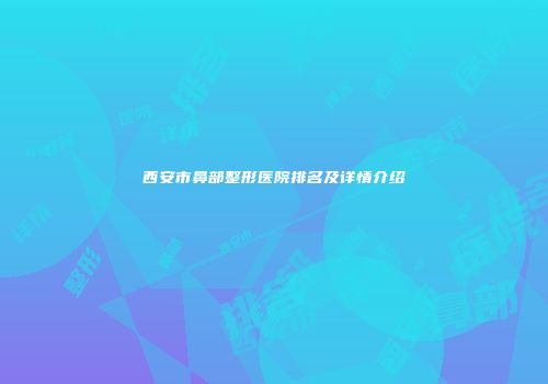 西安市鼻部整形医院排名及详情介绍