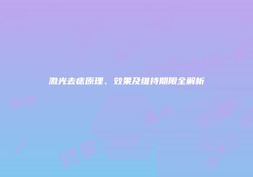 激光去痣原理、效果及维持期限全解析