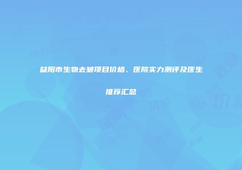益阳市生物去皱项目价格、医院实力测评及医生推荐汇总