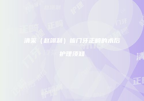 清采（赵翊利）拔门牙正畸的术后护理须知