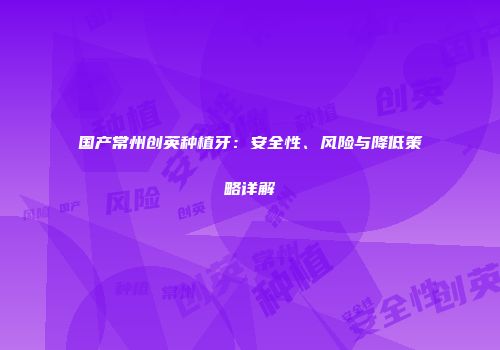 国产常州创英种植牙：安全性、风险与降低策略详解